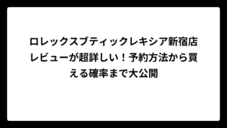 ロレックスブティックレキシア新宿店レビューが超詳しい！予約方法から買える確率まで大公開