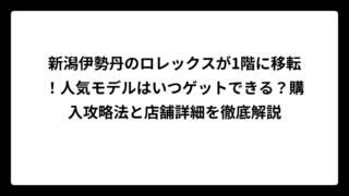新潟伊勢丹のロレックスが1階に移転！人気モデルはいつゲットできる？購入攻略法と店舗詳細を徹底解説