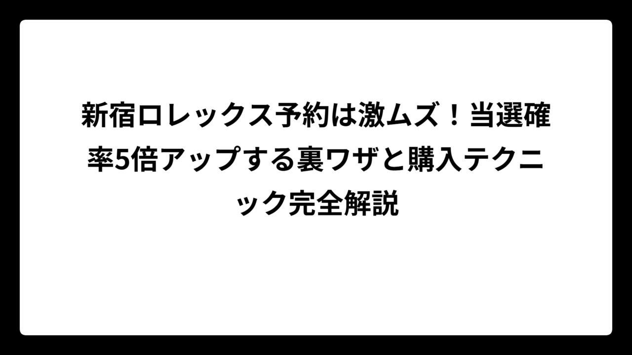 新宿ロレックス予約は激ムズ！当選確率5倍アップする裏ワザと購入テクニック完全解説