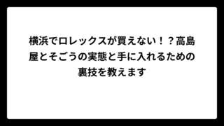 横浜でロレックスが買えない！？高島屋とそごうの実態と手に入れるための裏技を教えます