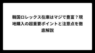 韓国ロレックス在庫はマジで豊富？現地購入の超重要ポイントと注意点を徹底解説