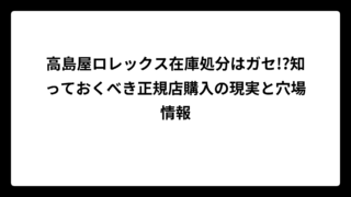 高島屋ロレックス在庫処分はガセ!?知っておくべき正規店購入の現実と穴場情報