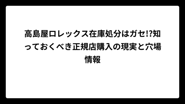 高島屋ロレックス在庫処分はガセ!?知っておくべき正規店購入の現実と穴場情報