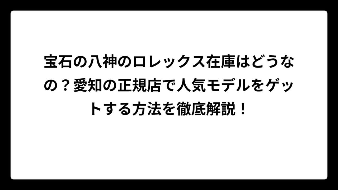 宝石の八神のロレックス在庫はどうなの？愛知の正規店で人気モデルをゲットする方法を徹底解説！