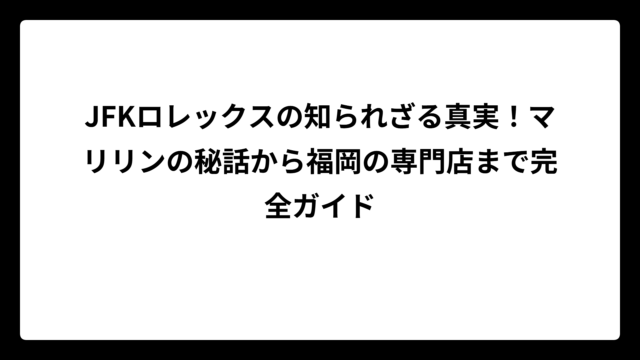 JFKロレックスの知られざる真実！マリリンの秘話から福岡の専門店まで完全ガイド