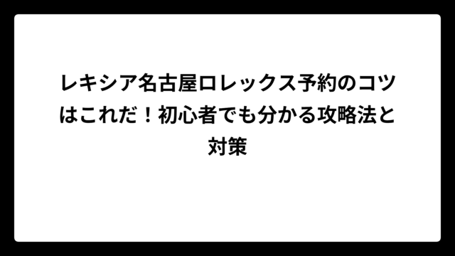 レキシア名古屋ロレックス予約のコツはこれだ！初心者でも分かる攻略法と対策