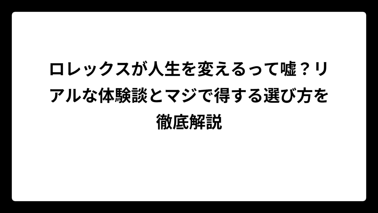 ロレックスが人生を変えるって嘘？リアルな体験談とマジで得する選び方を徹底解説