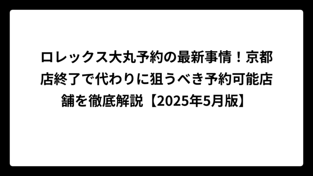 ロレックス大丸予約の最新事情！京都店終了で代わりに狙うべき予約可能店舗を徹底解説【2025年5月版】