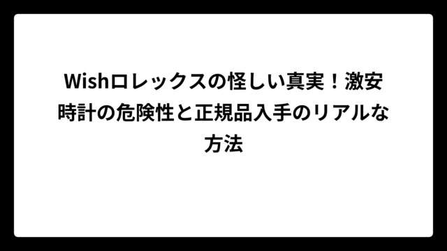 Wishロレックスの怪しい真実！激安時計の危険性と正規品入手のリアルな方法