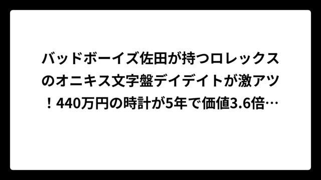 バッドボーイズ佐田が持つロレックスのオニキス文字盤デイデイトが激アツ！440万円の時計が5年で価値3.6倍に爆上がり