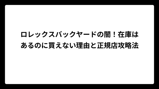 ロレックスバックヤードの闇！在庫はあるのに買えない理由と正規店攻略法