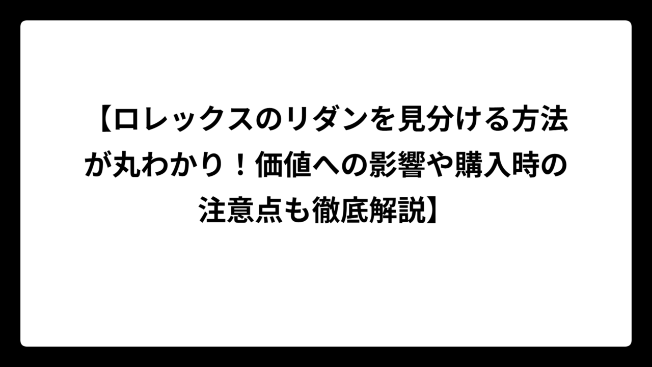 【ロレックスのリダンを見分ける方法が丸わかり！価値への影響や購入時の注意点も徹底解説】