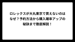 ロレックスが大丸東京で買えないのはなぜ？予約方法から購入確率アップの秘訣まで徹底解説！
