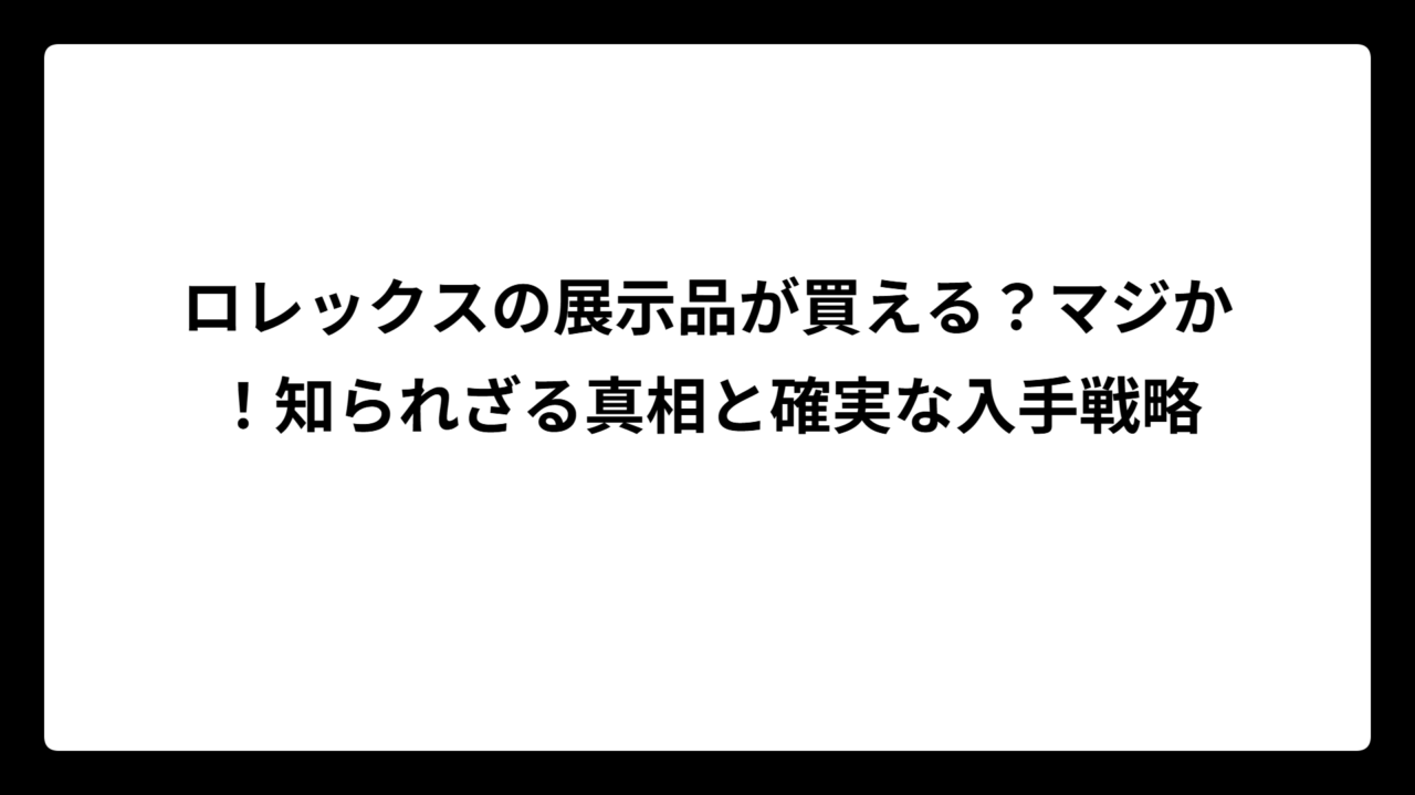 ロレックスの展示品が買える？マジか！知られざる真相と確実な入手戦略