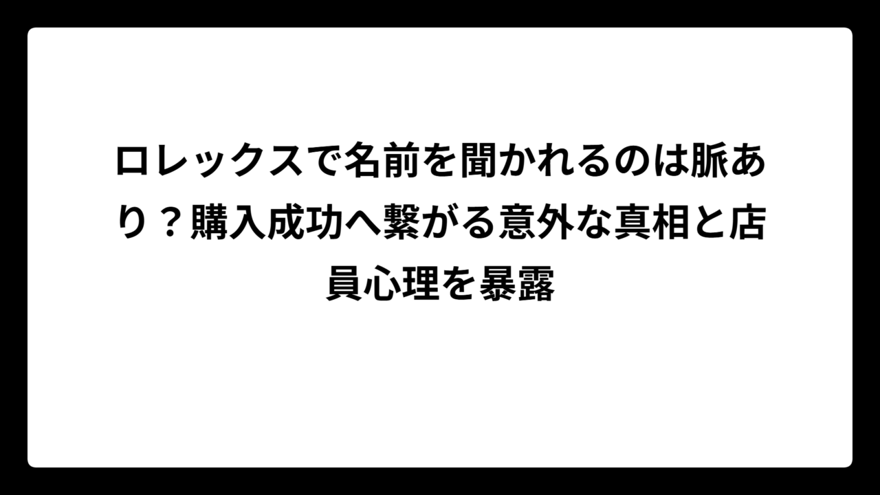 ロレックスで名前を聞かれるのは脈あり？購入成功へ繋がる意外な真相と店員心理を暴露