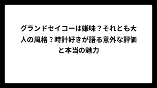 グランドセイコーは嫌味？それとも大人の風格？時計好きが語る意外な評価と本当の魅力