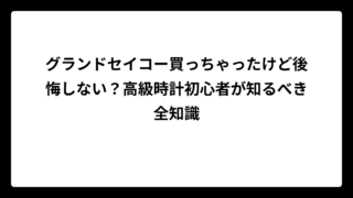 グランドセイコー買っちゃったけど後悔しない？高級時計初心者が知るべき全知識