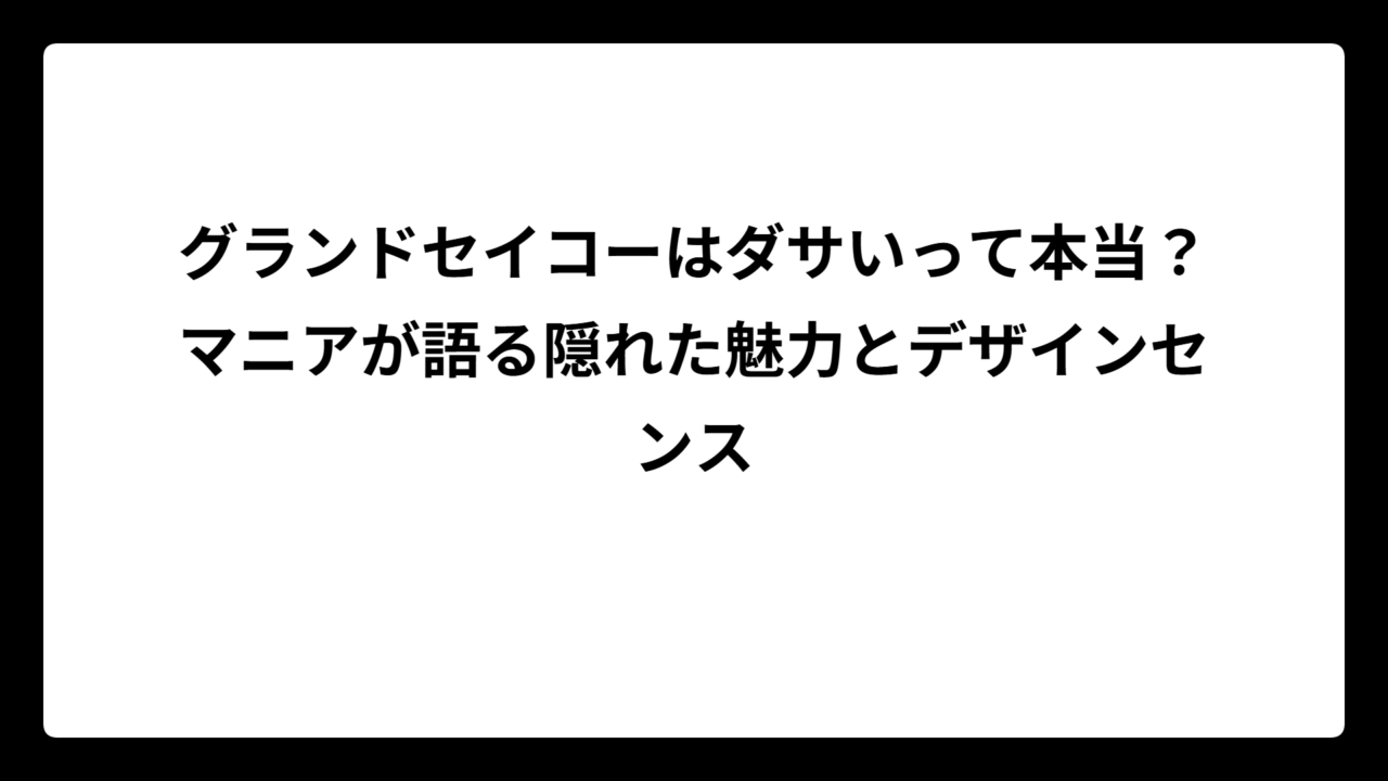 グランドセイコーはダサいって本当？マニアが語る隠れた魅力とデザインセンス
