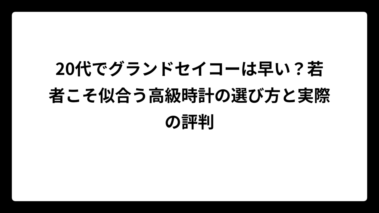 20代でグランドセイコーは早い？若者こそ似合う高級時計の選び方と実際の評判