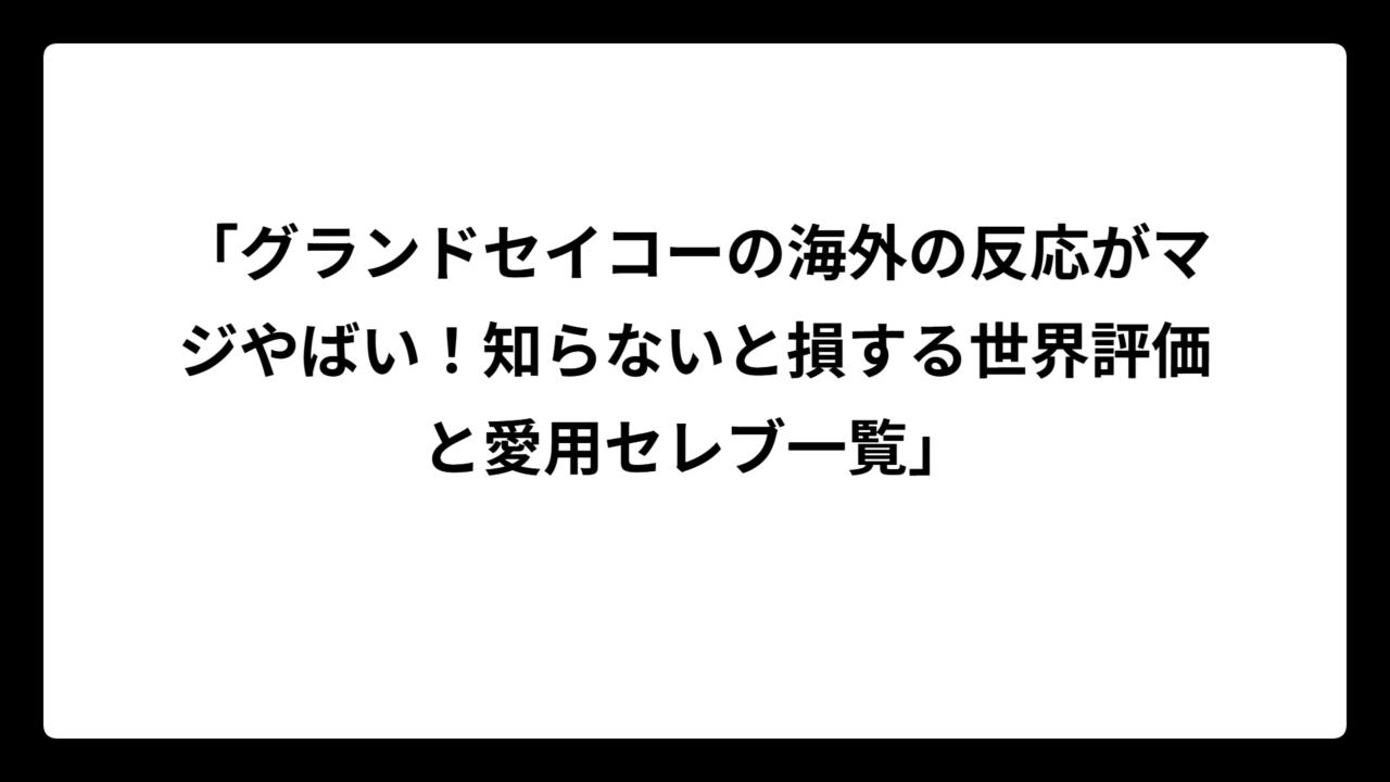 「グランドセイコーの海外の反応がマジやばい！知らないと損する世界評価と愛用セレブ一覧」