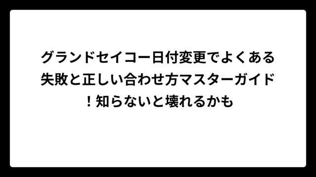 グランドセイコー日付変更でよくある失敗と正しい合わせ方マスターガイド！知らないと壊れるかも