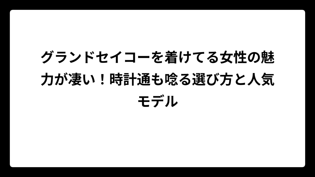 グランドセイコーを着けてる女性の魅力が凄い！時計通も唸る選び方と人気モデル