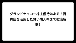 グランドセイコー株主優待はある？百貨店を活用した賢い購入術まで徹底解説！