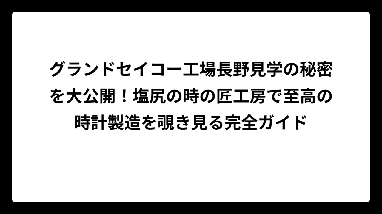 グランドセイコー工場長野見学の秘密を大公開！塩尻の時の匠工房で至高の時計製造を覗き見る完全ガイド