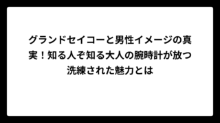 グランドセイコーと男性イメージの真実！知る人ぞ知る大人の腕時計が放つ洗練された魅力とは