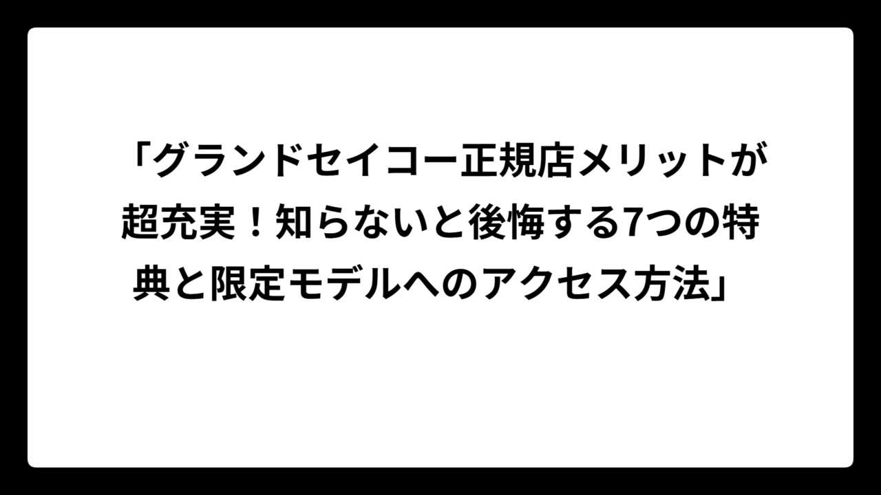 「グランドセイコー正規店メリットが超充実！知らないと後悔する7つの特典と限定モデルへのアクセス方法」
