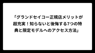 「グランドセイコー正規店メリットが超充実！知らないと後悔する7つの特典と限定モデルへのアクセス方法」