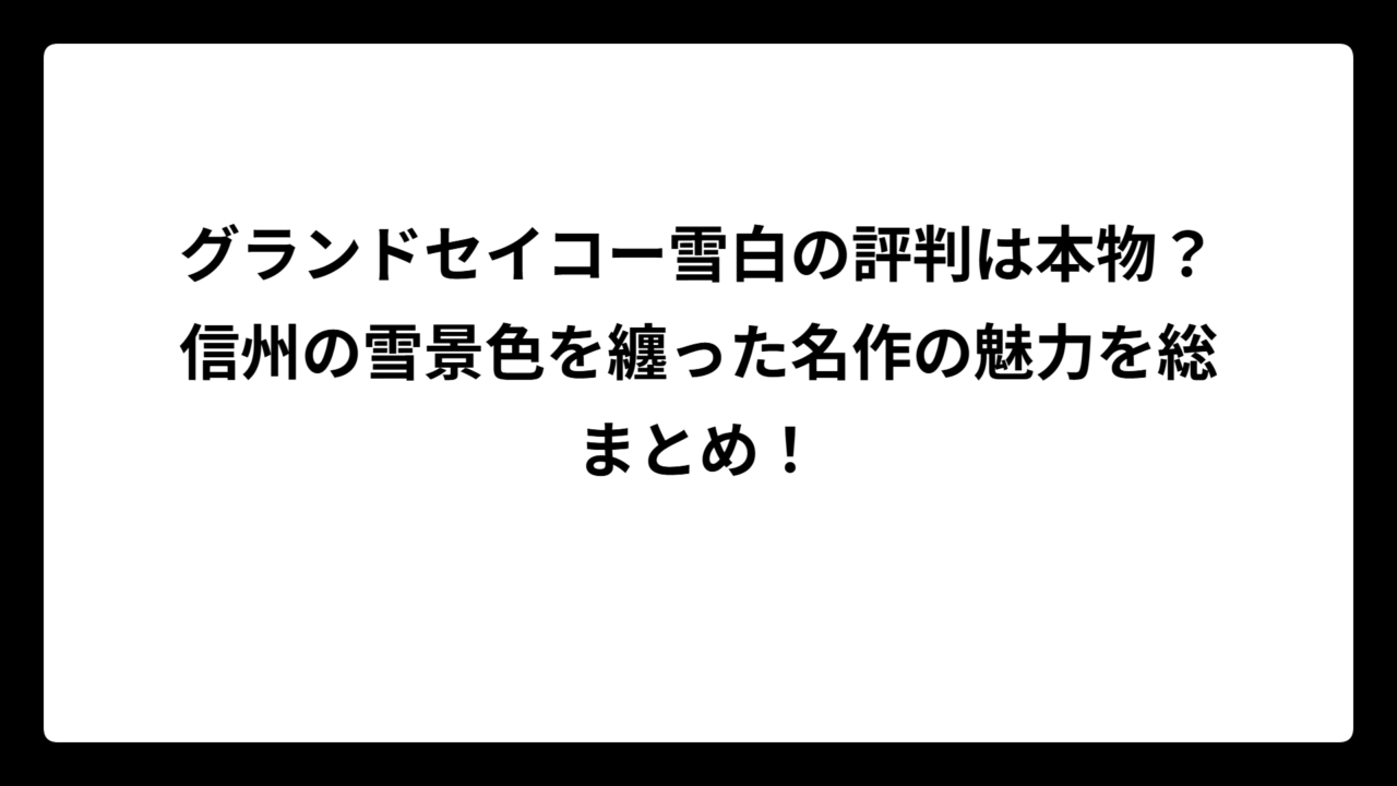 グランドセイコー雪白の評判は本物？信州の雪景色を纏った名作の魅力を総まとめ！