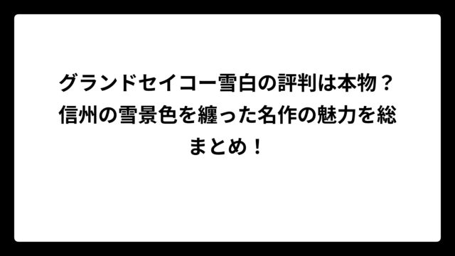 グランドセイコー雪白の評判は本物？信州の雪景色を纏った名作の魅力を総まとめ！