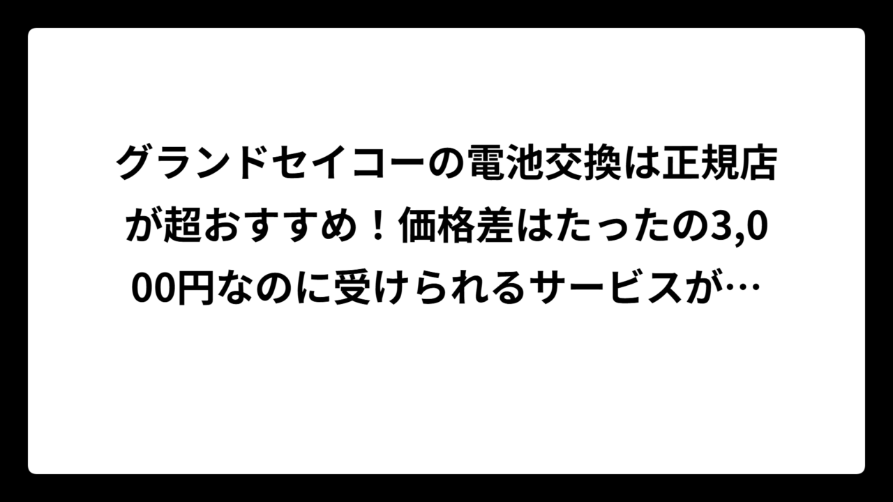 グランドセイコーの電池交換は正規店が超おすすめ！価格差はたったの3,000円なのに受けられるサービスが段違いだった