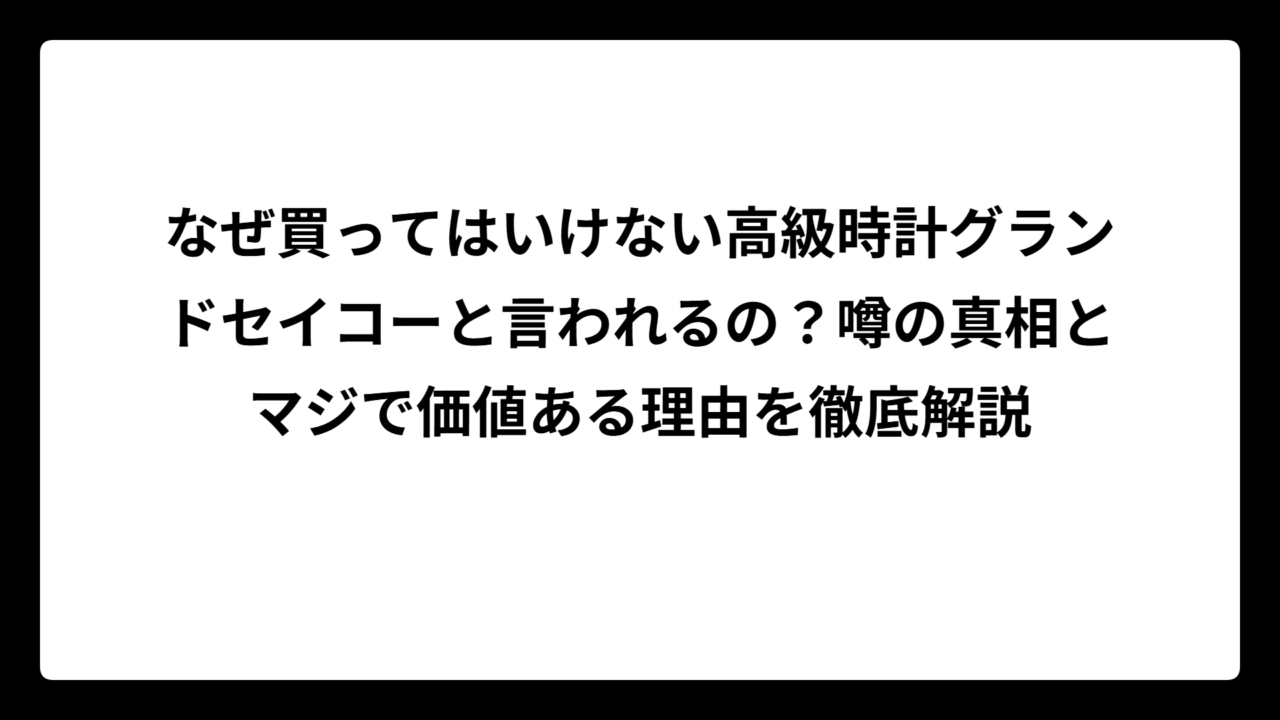 なぜ買ってはいけない高級時計グランドセイコーと言われるの？噂の真相とマジで価値ある理由を徹底解説