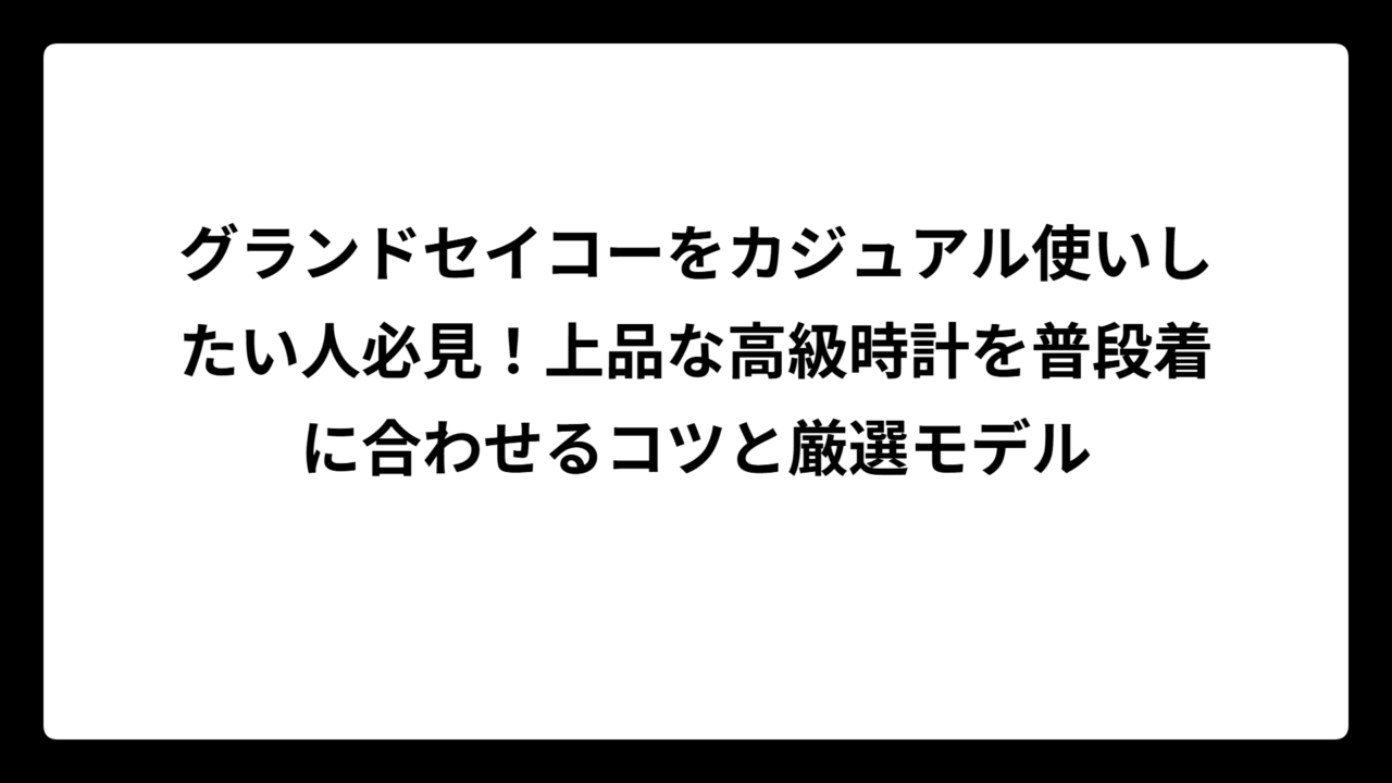 グランドセイコーをカジュアル使いしたい人必見！上品な高級時計を普段着に合わせるコツと厳選モデル