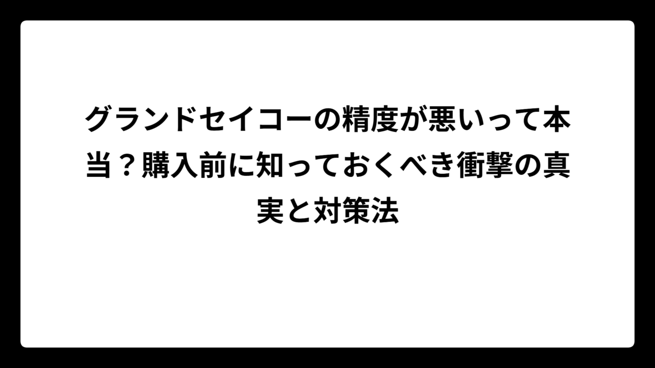 グランドセイコーの精度が悪いって本当？購入前に知っておくべき衝撃の真実と対策法
