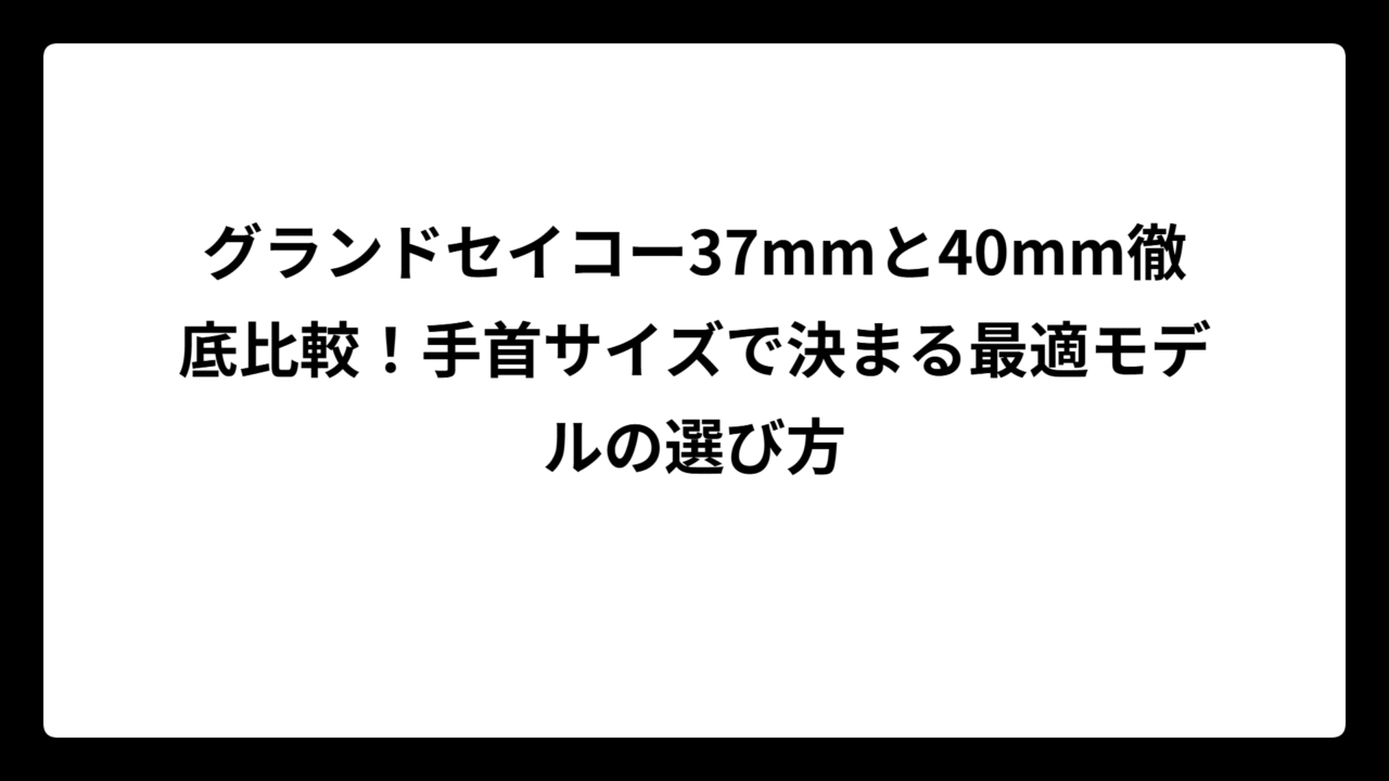 グランドセイコー37mmと40mm徹底比較！手首サイズで決まる最適モデルの選び方