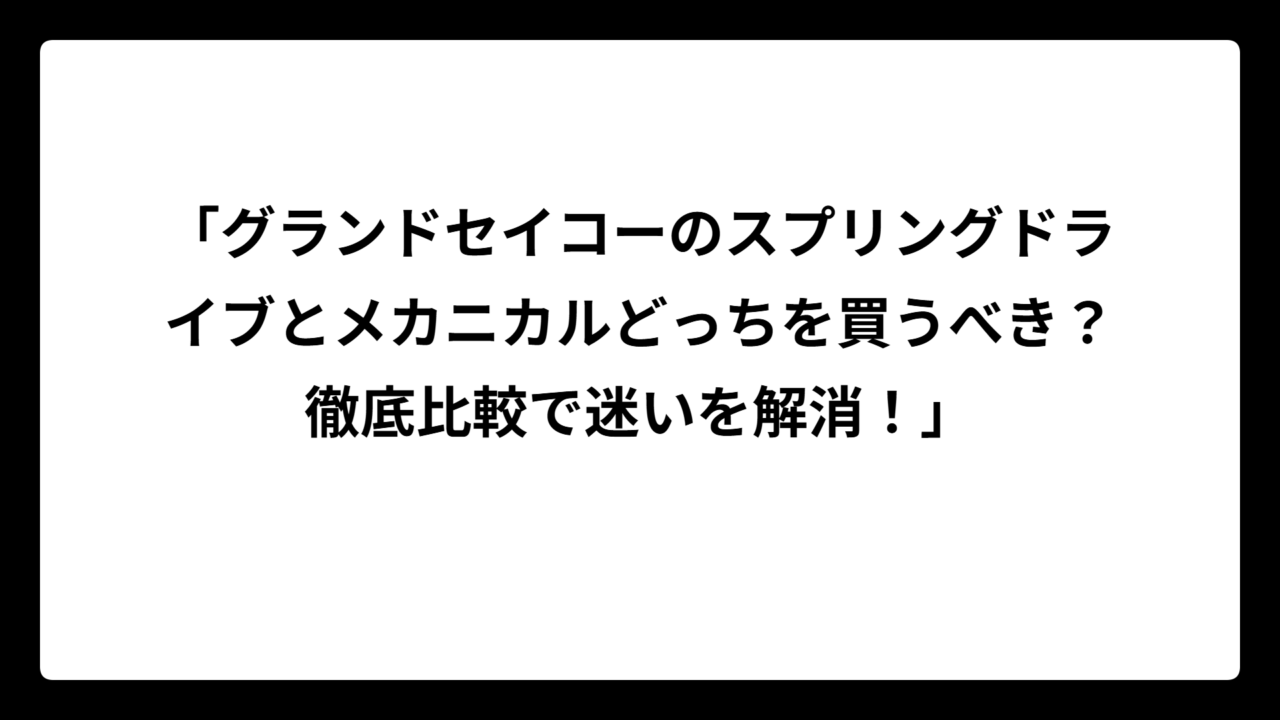 「グランドセイコーのスプリングドライブとメカニカルどっちを買うべき？徹底比較で迷いを解消！」