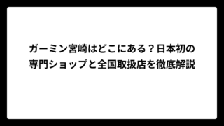 ガーミン宮崎はどこにある？日本初の専門ショップと全国取扱店を徹底解説