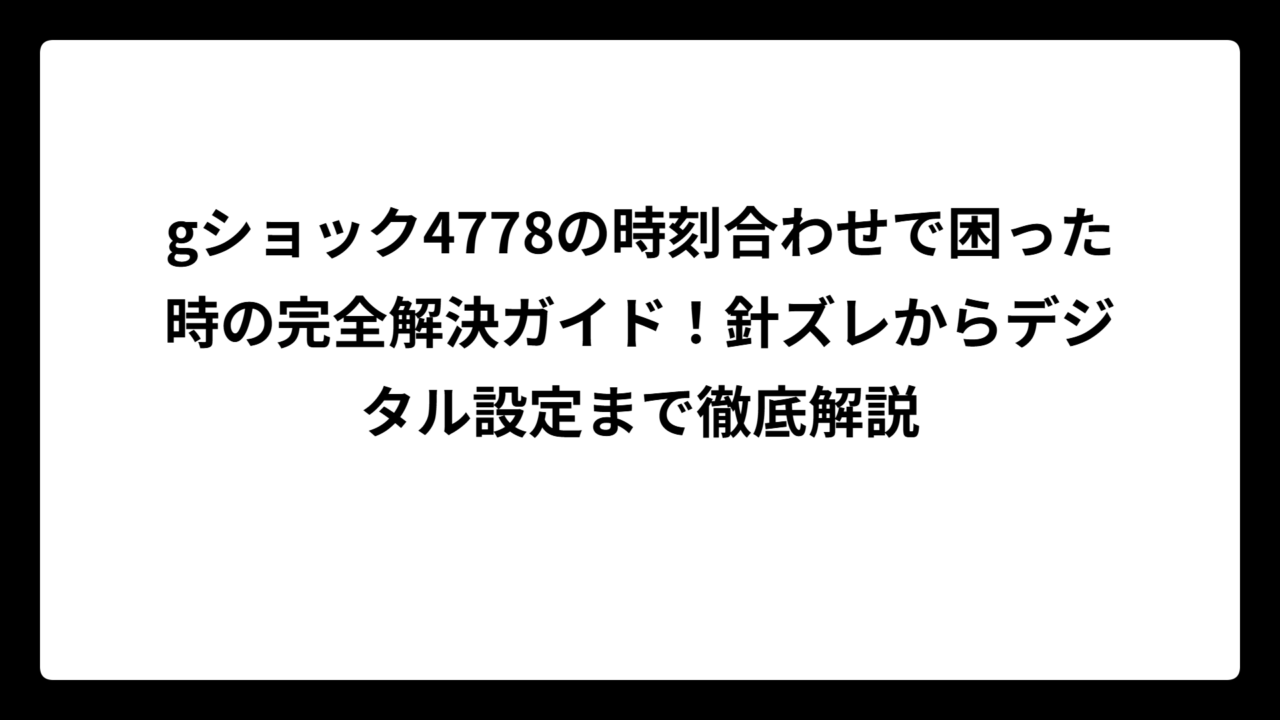 gショック4778の時刻合わせで困った時の完全解決ガイド！針ズレからデジタル設定まで徹底解説