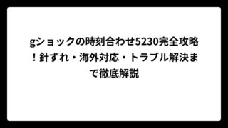 gショックの時刻合わせ5230完全攻略！針ずれ・海外対応・トラブル解決まで徹底解説