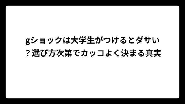 gショックは大学生がつけるとダサい？選び方次第でカッコよく決まる真実