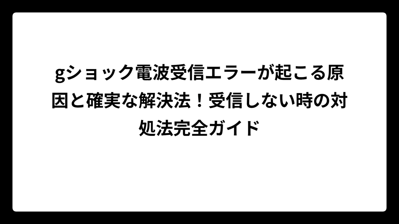 gショック電波受信エラーが起こる原因と確実な解決法！受信しない時の対処法完全ガイド