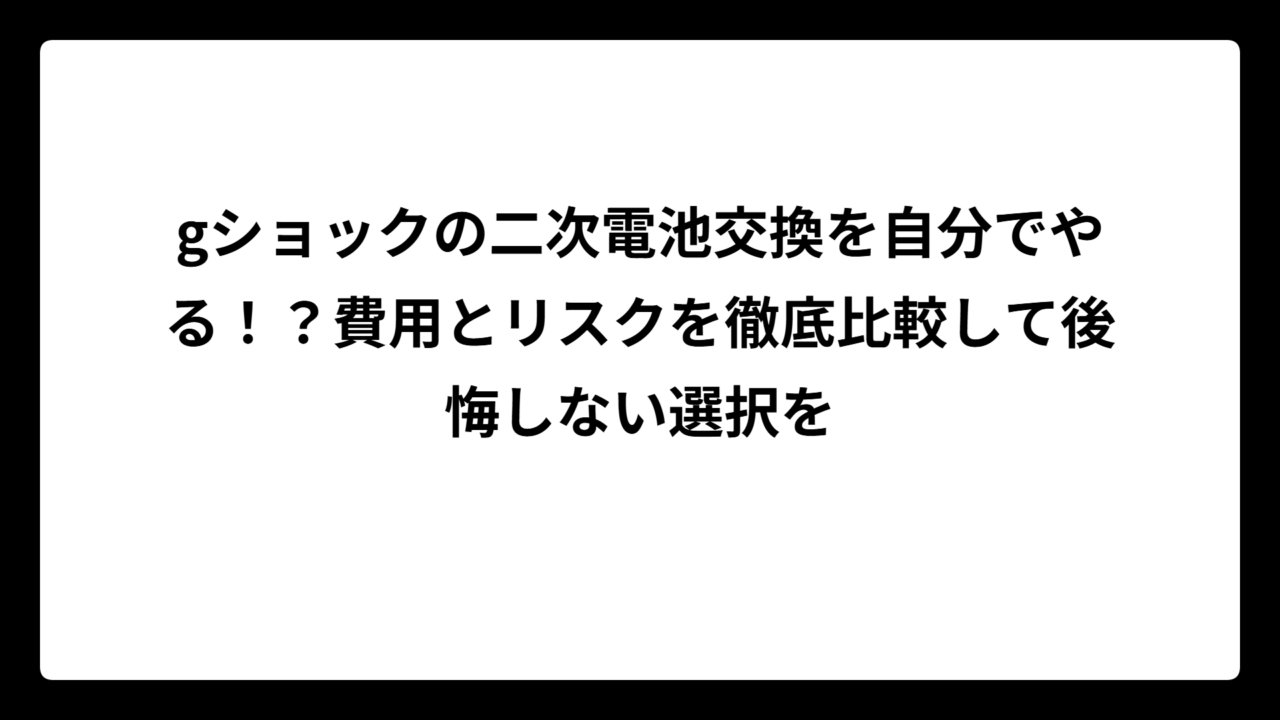 gショックの二次電池交換を自分でやる！？費用とリスクを徹底比較して後悔しない選択を