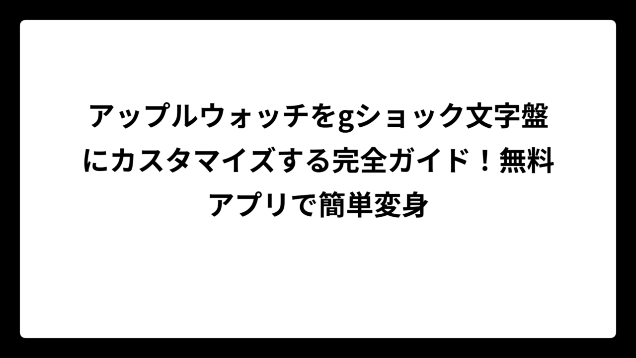 アップルウォッチをgショック文字盤にカスタマイズする完全ガイド！無料アプリで簡単変身
