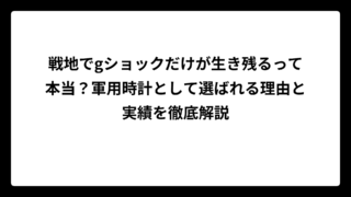 戦地でgショックだけが生き残るって本当？軍用時計として選ばれる理由と実績を徹底解説