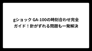 gショック GA-100の時刻合わせ完全ガイド！針がずれる問題も一発解決