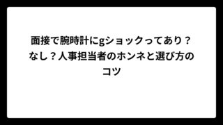 面接で腕時計にgショックってあり？なし？人事担当者のホンネと選び方のコツ