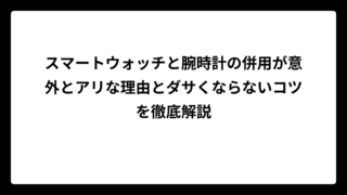 スマートウォッチと腕時計の併用が意外とアリな理由とダサくならないコツを徹底解説